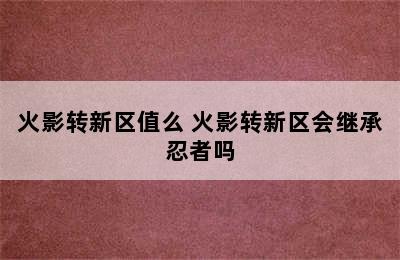 火影转新区值么 火影转新区会继承忍者吗